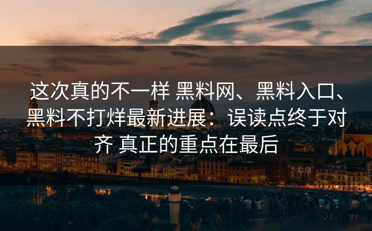 这次真的不一样 黑料网、黑料入口、黑料不打烊最新进展:误读点终于对齐 真正的重点在最后 这次真的不一样 黑料网、黑料入口、黑料不打烊最新进展:误读点终于对齐 真正的重点在最后