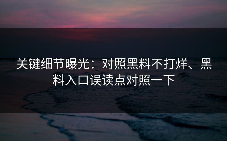 关键细节曝光:对照黑料不打烊、黑料入口误读点对照一下 关键细节曝光:对照黑料不打烊、黑料入口误读点对照一下