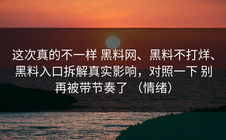 这次真的不一样 黑料网、黑料不打烊、黑料入口拆解真实影响,对照一下 别再被带节奏了 (情绪) 这次真的不一样 黑料网、黑料不打烊、黑料入口拆解真实影响,对照一下 别再被带节奏了 (情绪)