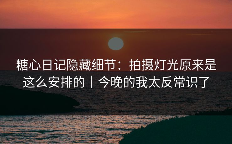 糖心日记隐藏细节:拍摄灯光原来是这么安排的|今晚的我太反常识了 糖心日记隐藏细节:拍摄灯光原来是这么安排的|今晚的我太反常识了