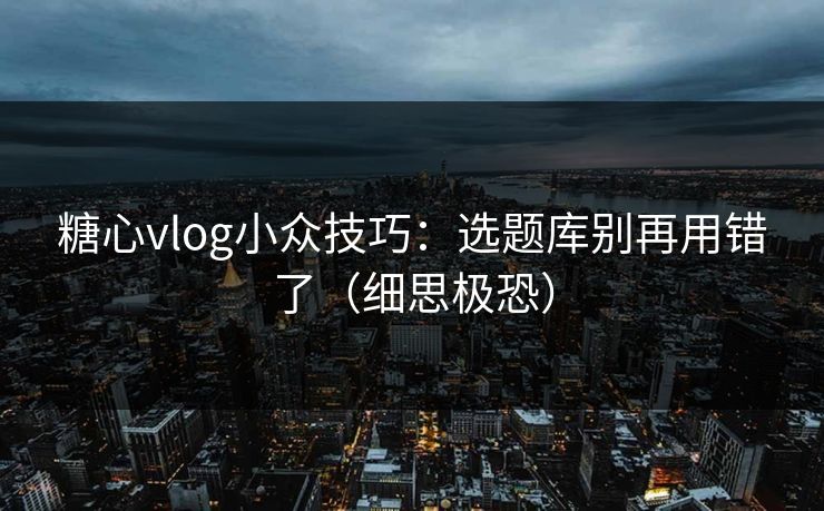 糖心vlog小众技巧:选题库别再用错了(细思极恐) 糖心vlog小众技巧:选题库别再用错了(细思极恐)