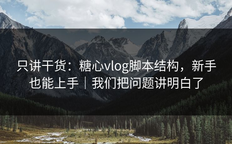 只讲干货:糖心vlog脚本结构,新手也能上手|我们把问题讲明白了 只讲干货:糖心vlog脚本结构,新手也能上手|我们把问题讲明白了